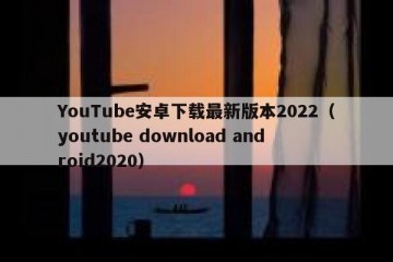YouTube安卓下载最新版本2022（youtube download android2020）