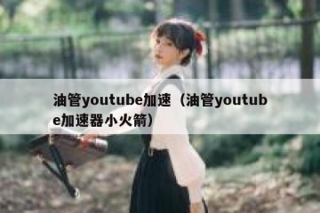 油管youtube加速（油管youtube加速器小火箭）