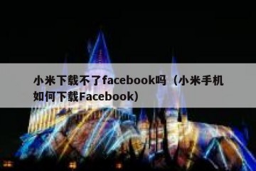 小米下载不了facebook吗（小米手机如何下载Facebook）