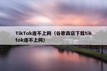 TikTok连不上网（谷歌商店下载tiktok连不上网）