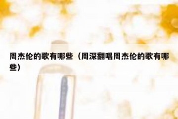 周杰伦的歌有哪些（周深翻唱周杰伦的歌有哪些）
