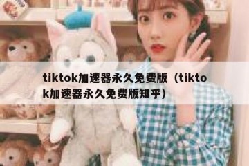 tiktok加速器永久免费版（tiktok加速器永久免费版知乎）
