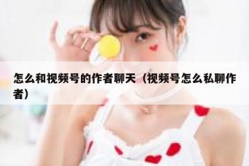 怎么和视频号的作者聊天（视频号怎么私聊作者）