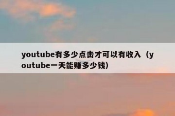 youtube有多少点击才可以有收入（youtube一天能赚多少钱）