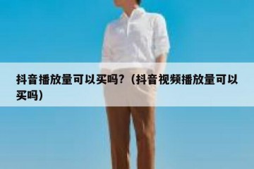 抖音播放量可以买吗?（抖音视频播放量可以买吗）