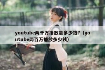 youtube两千万播放量多少钱?（youtube两百万播放多少钱）