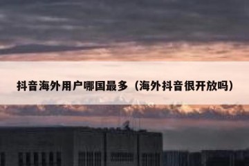 抖音海外用户哪国最多（海外抖音很开放吗）