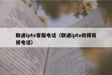 联通iptv客服电话（联通iptv故障报修电话）