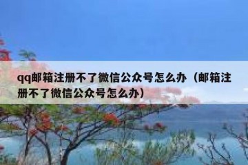 qq邮箱注册不了微信公众号怎么办（邮箱注册不了微信公众号怎么办）