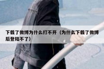 下载了微博为什么打不开（为什么下载了微博后登陆不了）