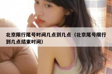 北京限行尾号时间几点到几点（北京尾号限行到几点结束时间）
