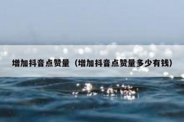 增加抖音点赞量（增加抖音点赞量多少有钱）