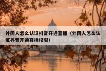 外国人怎么认证抖音开通直播（外国人怎么认证抖音开通直播权限）