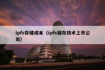 ipfs存储成本（ipfs储存技术上市公司）