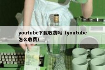 youtube下载收费吗（youtube怎么收费）