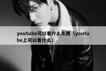 youtube可以看什么东西（youtube上可以看什么）