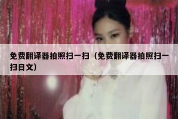 免费翻译器拍照扫一扫（免费翻译器拍照扫一扫日文）