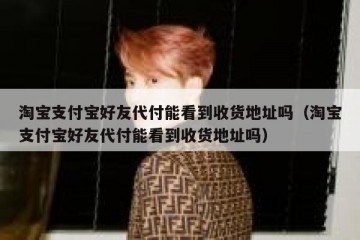 淘宝支付宝好友代付能看到收货地址吗（淘宝支付宝好友代付能看到收货地址吗）