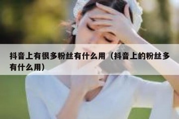 抖音上有很多粉丝有什么用（抖音上的粉丝多有什么用）