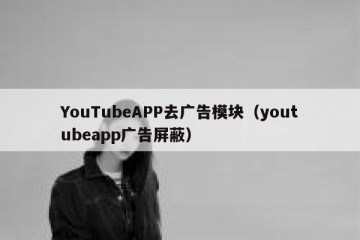 YouTubeAPP去广告模块（youtubeapp广告屏蔽）