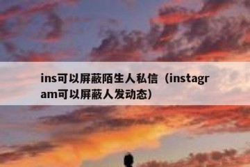 ins可以屏蔽陌生人私信（instagram可以屏蔽人发动态）