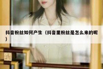 抖音粉丝如何产生（抖音里粉丝是怎么来的呢）