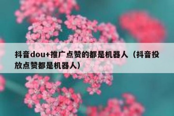 抖音dou+推广点赞的都是机器人（抖音投放点赞都是机器人）