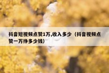 抖音短视频点赞1万,收入多少（抖音视频点赞一万挣多少钱）