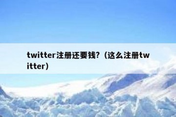 twitter注册还要钱?（这么注册twitter）
