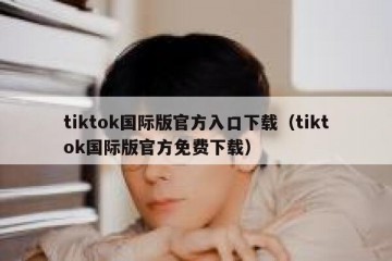 tiktok国际版官方入口下载（tiktok国际版官方免费下载）
