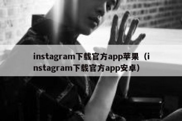 instagram下载官方app苹果（instagram下载官方app安卓）