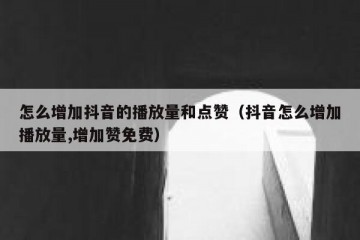 怎么增加抖音的播放量和点赞（抖音怎么增加播放量,增加赞免费）