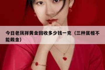 今日老凤祥黄金回收多少钱一克（三种属相不能戴金）