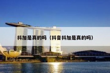 抖加是真的吗（抖音抖加是真的吗）