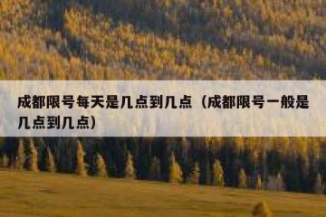 成都限号每天是几点到几点（成都限号一般是几点到几点）