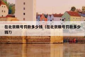 在北京限号罚款多少钱（在北京限号罚款多少钱?）