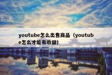 youtube怎么出售商品（youtube怎么才能有收益）