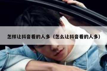 怎样让抖音看的人多（怎么让抖音看的人多）