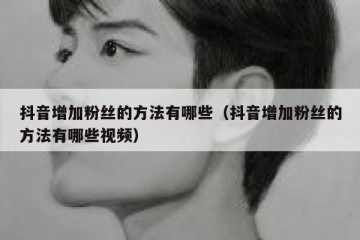 抖音增加粉丝的方法有哪些（抖音增加粉丝的方法有哪些视频）