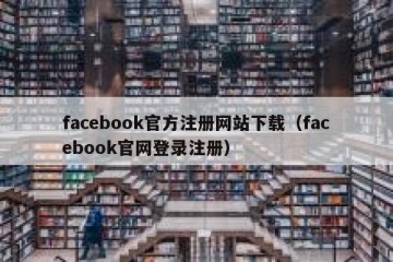 facebook官方注册网站下载（facebook官网登录注册）