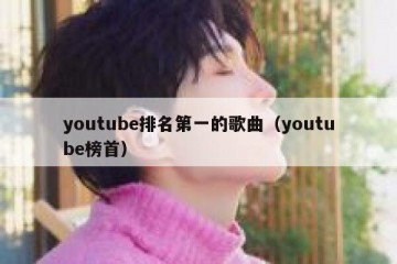 youtube排名第一的歌曲（youtube榜首）