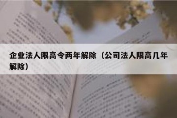 企业法人限高令两年解除（公司法人限高几年解除）