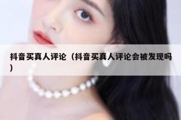 抖音买真人评论（抖音买真人评论会被发现吗）