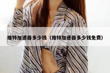推特加速器多少钱（推特加速器多少钱免费）