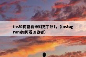 ins如何查看谁浏览了照片（instagram如何看浏览者）