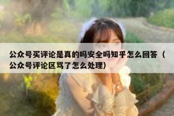 公众号买评论是真的吗安全吗知乎怎么回答（公众号评论区骂了怎么处理）
