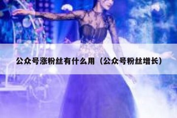 公众号涨粉丝有什么用（公众号粉丝增长）