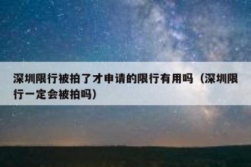 深圳限行被拍了才申请的限行有用吗（深圳限行一定会被拍吗）