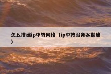 怎么搭建ip中转网络（ip中转服务器搭建）