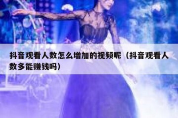 抖音观看人数怎么增加的视频呢（抖音观看人数多能赚钱吗）